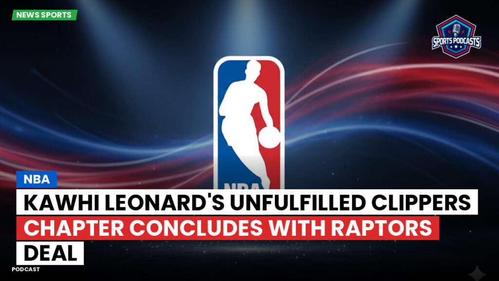 NBA Podcast: Kawhi Leonard's Unfulfilled Clippers Chapter Concludes with Raptors Deal