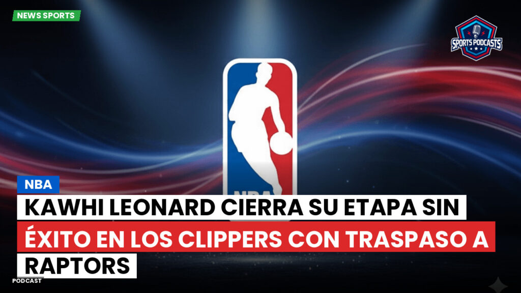 NBA Podcast: NBA: Kawhi Leonard cierra su etapa sin éxito en los Clippers con traspaso a Raptors
