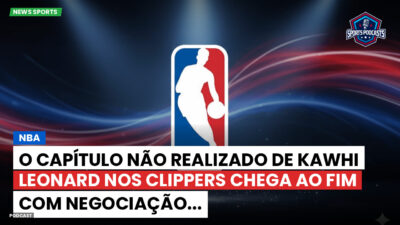 NBA Podcast: O capítulo não realizado de Kawhi Leonard nos Clippers chega ao fim com negociação...