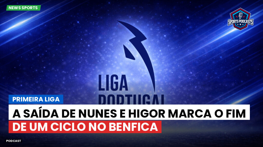 Primeira Liga Podcast: Primeira Liga : A saída de Nunes e Higor marca o fim de um ciclo no Benfica
