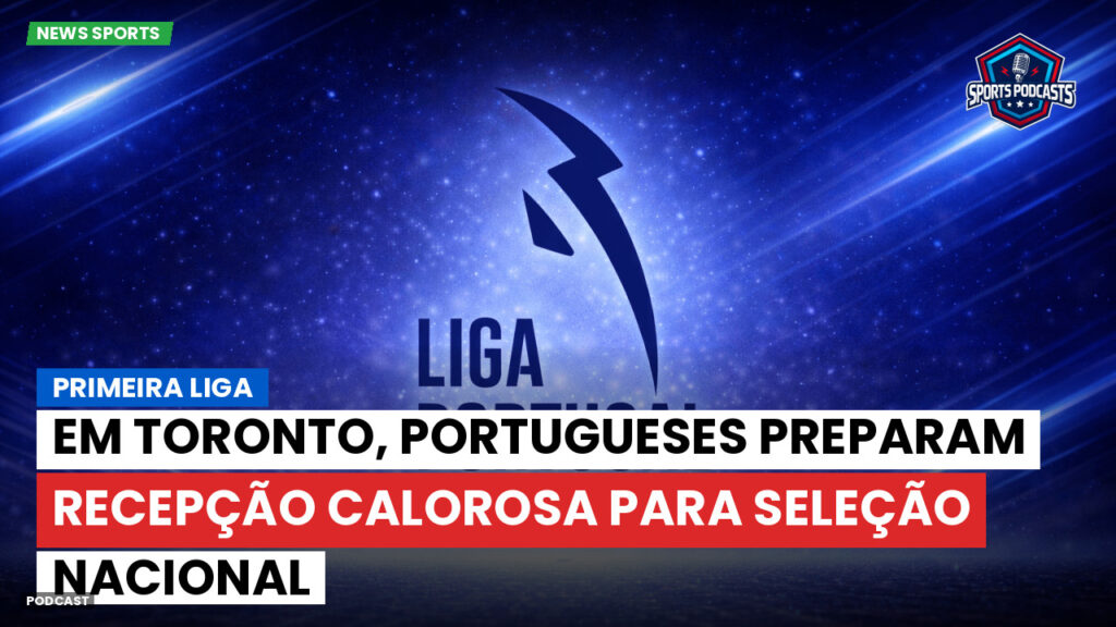 Primeira Liga Podcast: Em Toronto, portugueses preparam recepção calorosa para seleção nacional