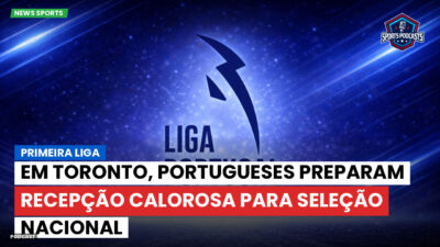 Primeira Liga Podcast: Em Toronto, portugueses preparam recepção calorosa para seleção nacional