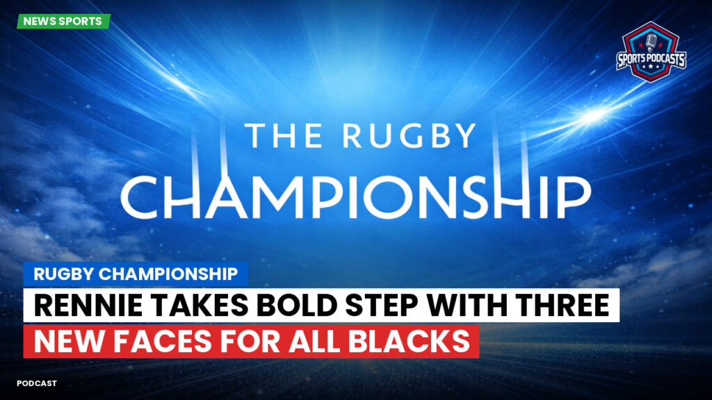 Rugby Championship Podcast: Rugby Championship : Rennie Takes Bold Step with Three New Faces for All Blacks