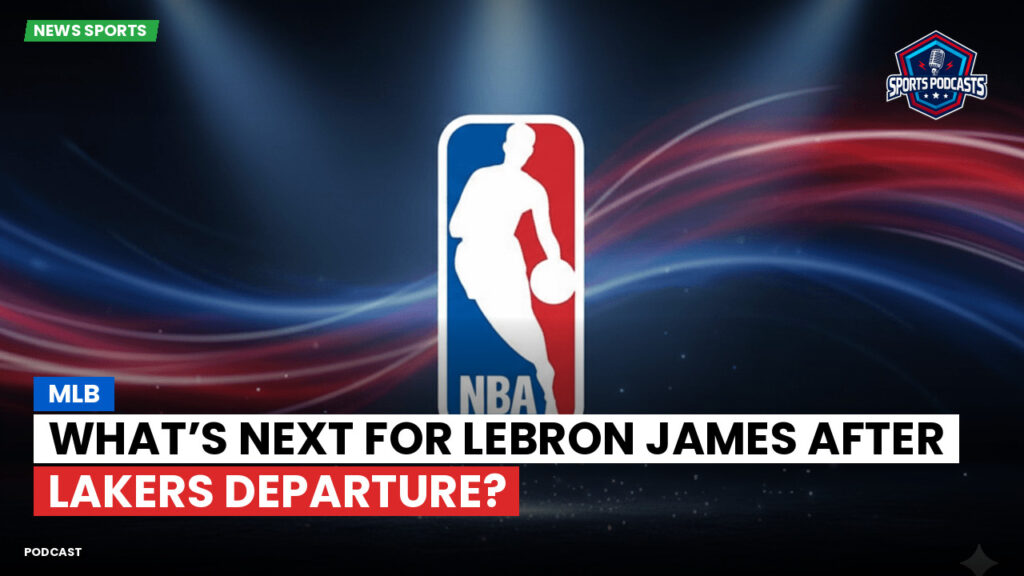 NBA Podcast: MLB : What’s Next for LeBron James After Lakers Departure?