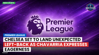 Premier League Podcast: Premier League : Chelsea set to land unexpected left-back as Chavarria expresses eagerness