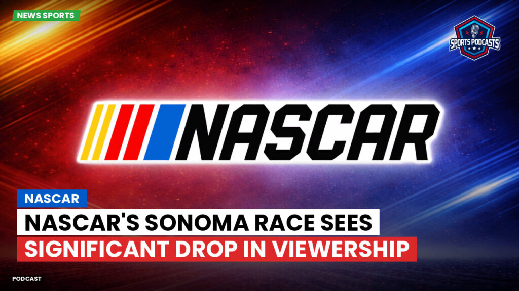 NASCAR Podcast: NASCAR's Sonoma Race Sees Significant Drop in Viewership