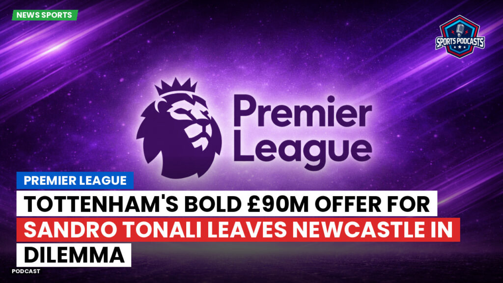 Premier League Podcast: Premier League : Tottenham's Bold £90m Offer for Sandro Tonali Leaves Newcastle in Dilemma