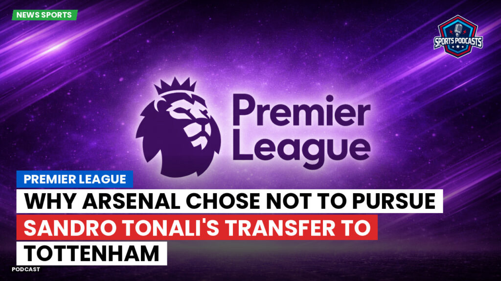 Premier League Podcast: Premier League : Why Arsenal Chose Not to Pursue Sandro Tonali's Transfer to Tottenham
