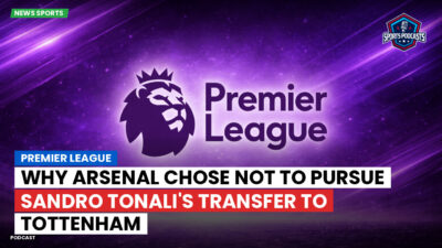 Premier League Podcast: Premier League : Why Arsenal Chose Not to Pursue Sandro Tonali's Transfer to Tottenham