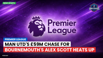 Premier League Podcast: Premier League : Man Utd's £59m Chase for Bournemouth's Alex Scott Heats Up