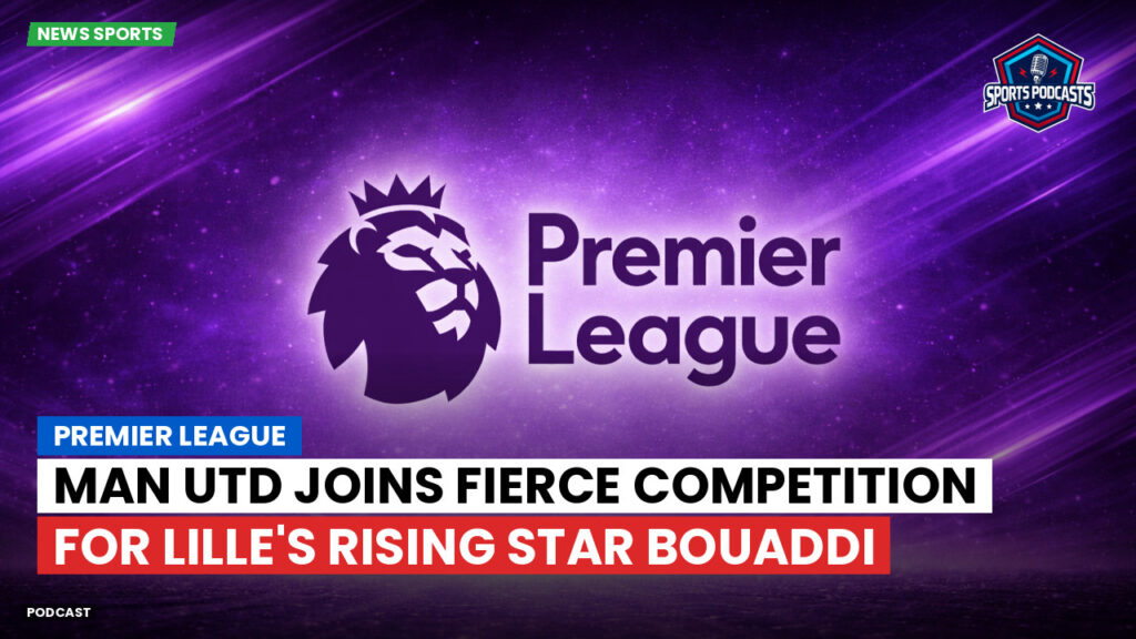 Premier League Podcast: Premier League : Man Utd joins fierce competition for Lille's rising star Bouaddi