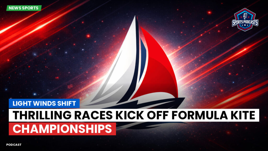 Sailing Podcast: Light Winds Shift: Thrilling Races Kick Off Formula Kite Championships