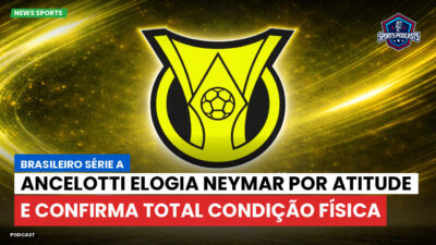 Brasileirão Podcast: Ancelotti elogia Neymar por atitude e confirma total condição física