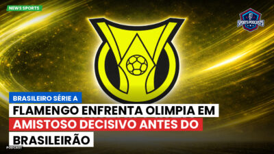 Brasileirão Podcast: Flamengo enfrenta Olimpia em amistoso decisivo antes do Brasileirão