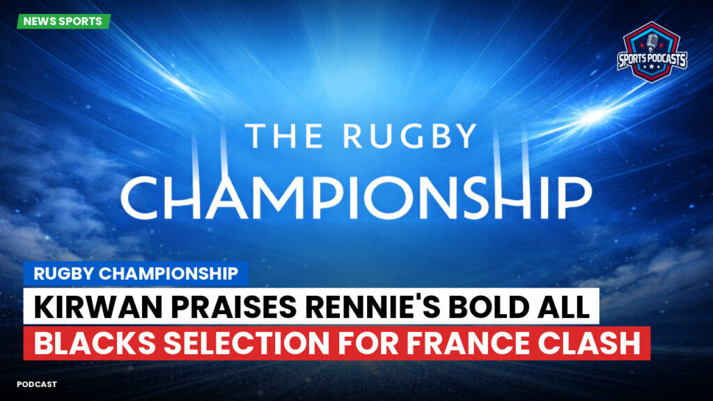 Rugby Championship Podcast: Rugby Championship : Kirwan praises Rennie's bold All Blacks selection for France clash
