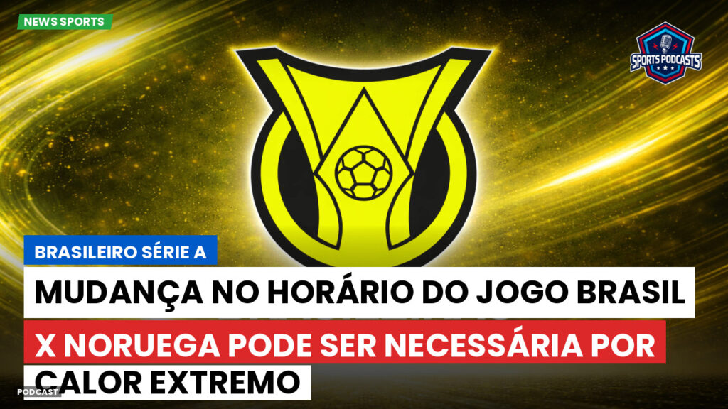 Brasileirão Podcast: Mudança no horário do jogo Brasil x Noruega pode ser necessária por calor extremo
