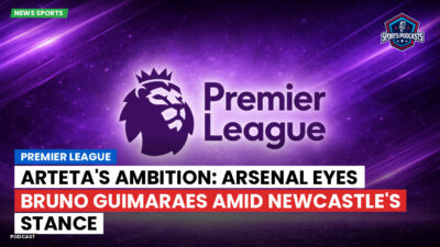 Premier League Podcast: Premier League : Arteta's Ambition: Arsenal Eyes Bruno Guimaraes Amid Newcastle's Stance