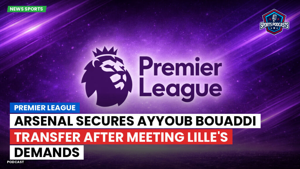 Premier League Podcast: Premier League : Arsenal secures Ayyoub Bouaddi transfer after meeting Lille's demands