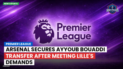 Premier League Podcast: Premier League : Arsenal secures Ayyoub Bouaddi transfer after meeting Lille's demands