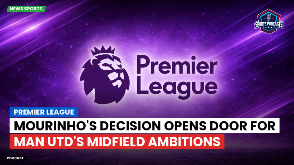 Premier League Podcast: Premier League : Mourinho's decision opens door for Man Utd's midfield ambitions