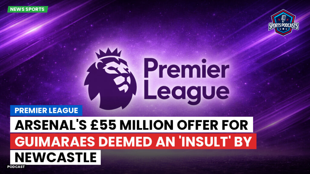 Premier League Podcast: Premier League : Arsenal's £55 million offer for Guimaraes deemed an 'insult' by Newcastle