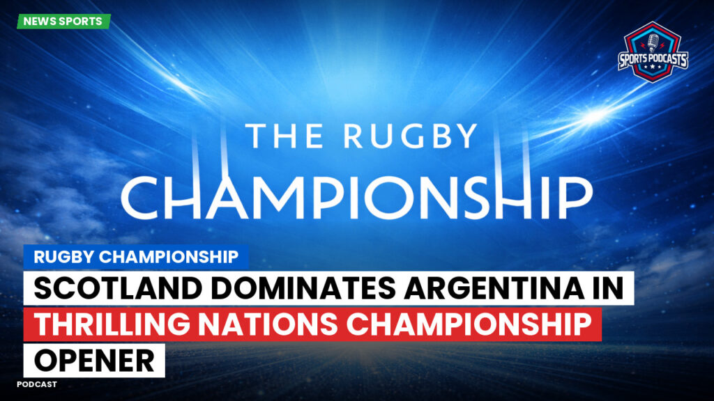 Rugby Championship Podcast: Rugby Championship : Scotland Dominates Argentina in Thrilling Nations Championship Opener