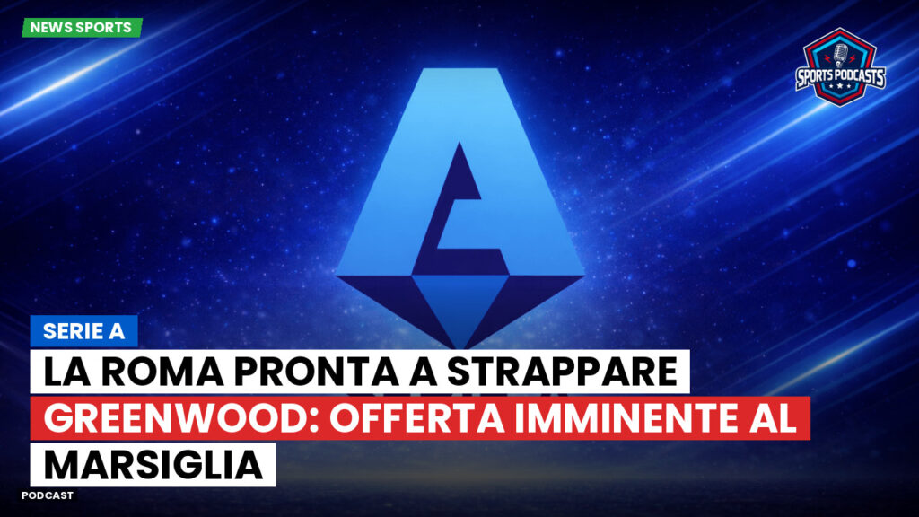 Serie A Podcast: Serie A : La Roma pronta a strappare Greenwood: offerta imminente al Marsiglia