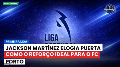 Primeira Liga Podcast: Jackson Martínez elogia Puerta como o reforço ideal para o FC Porto