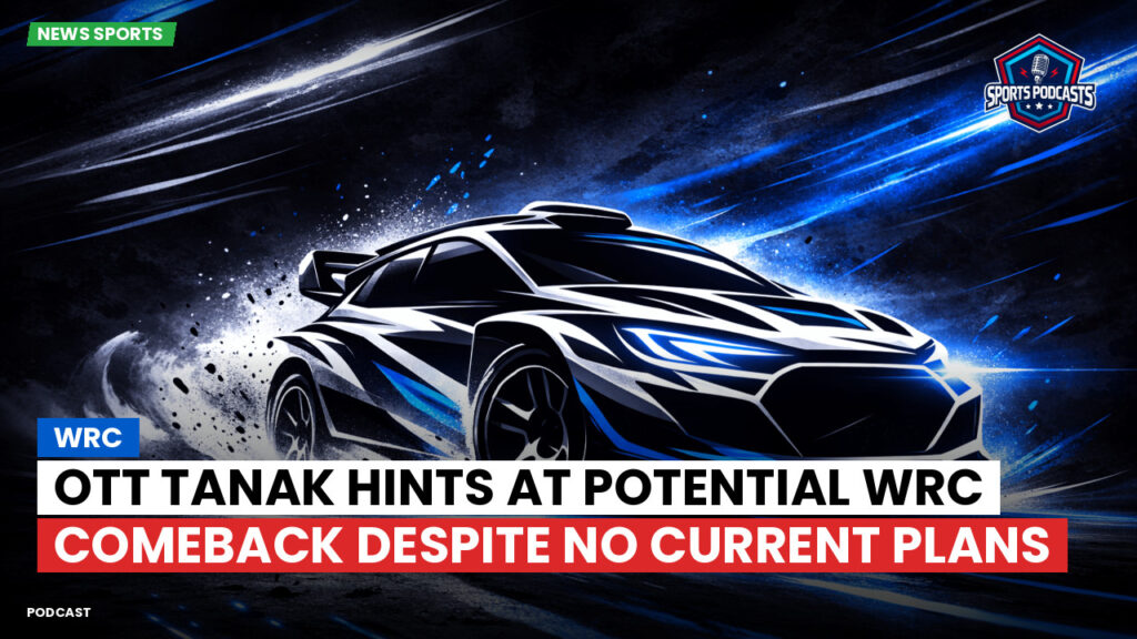 WRC Rally Podcast: Ott Tanak hints at potential WRC comeback despite no current plans