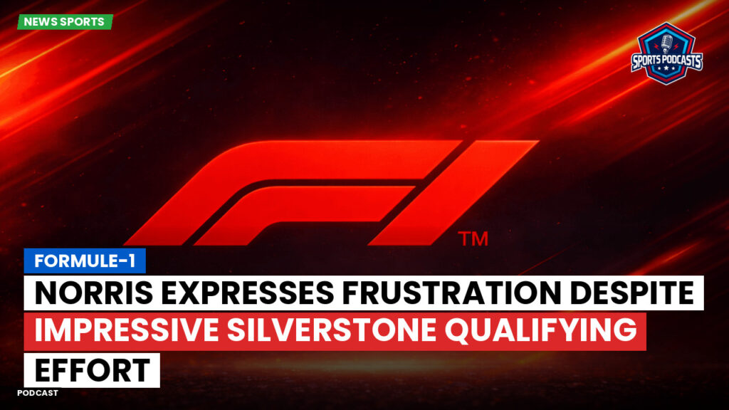 Formula 1 Podcast: Formule-1 : Norris expresses frustration despite impressive Silverstone qualifying effort