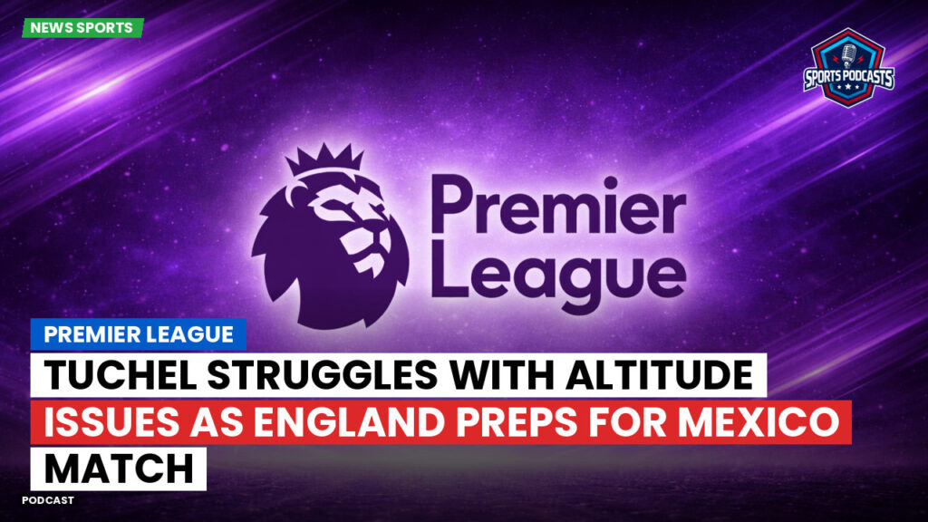Premier League Podcast: Premier League : Tuchel struggles with altitude issues as England preps for Mexico match