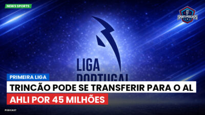 Primeira Liga Podcast: Trincão pode se transferir para o Al Ahli por 45 milhões