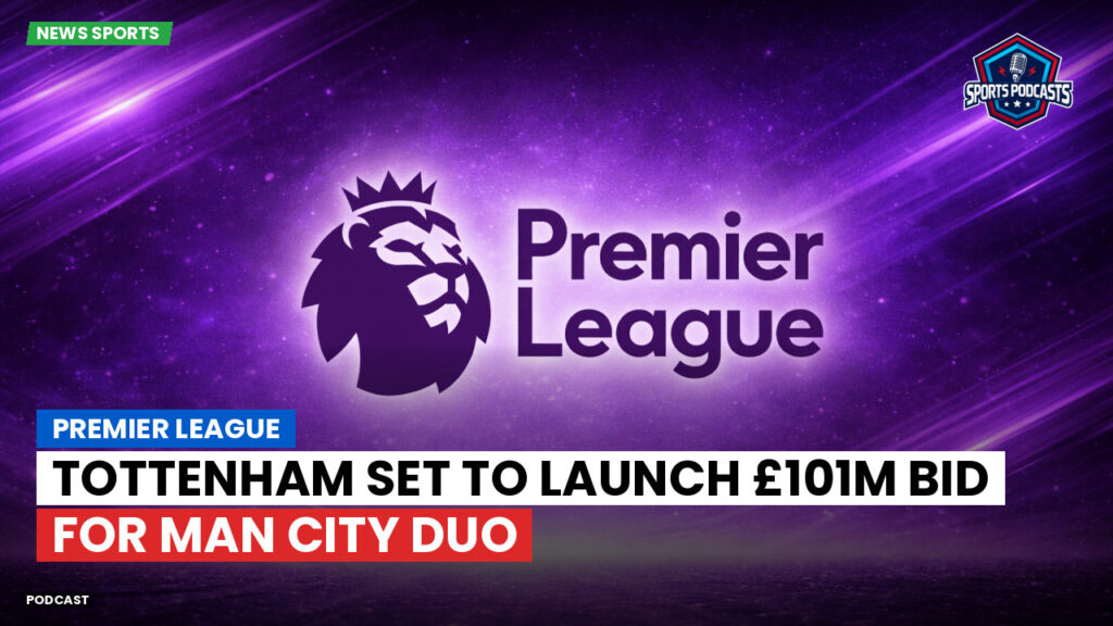 Premier League Podcast: Premier League : Tottenham set to launch £101m bid for Man City duo