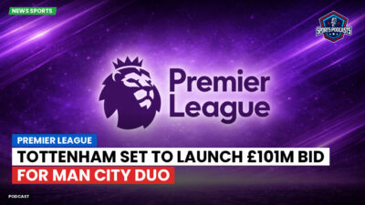 Premier League Podcast: Premier League : Tottenham set to launch £101m bid for Man City duo
