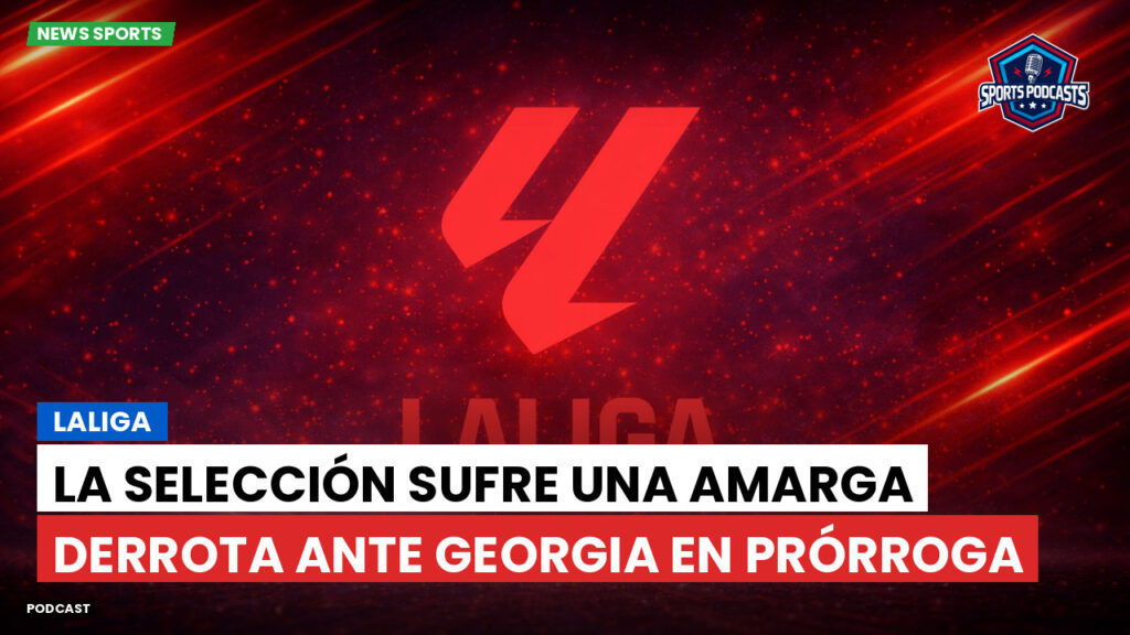 LaLiga Podcast: LaLiga : La Selección sufre una amarga derrota ante Georgia en prórroga