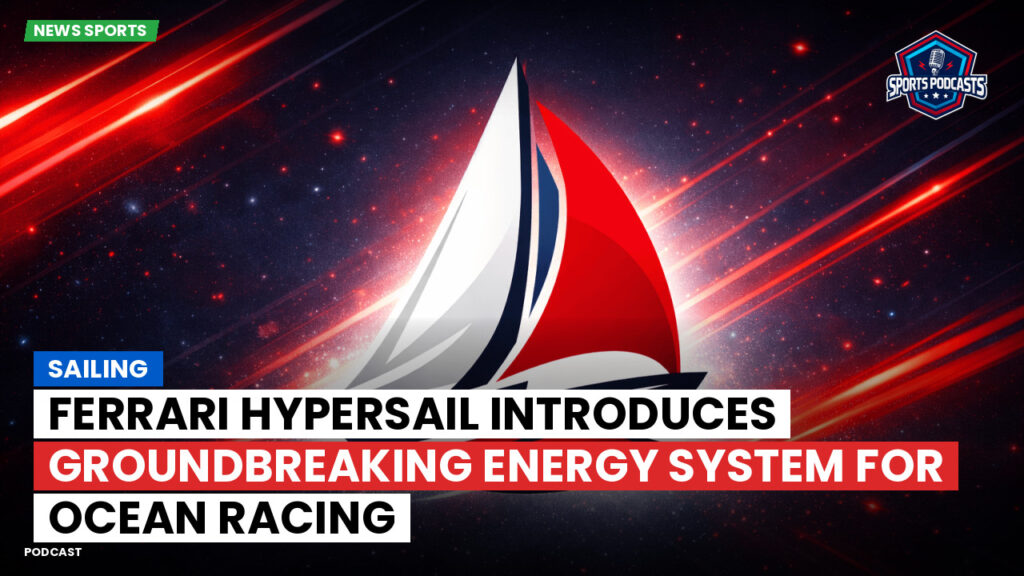 Sailing Podcast: Ferrari Hypersail introduces groundbreaking energy system for ocean racing