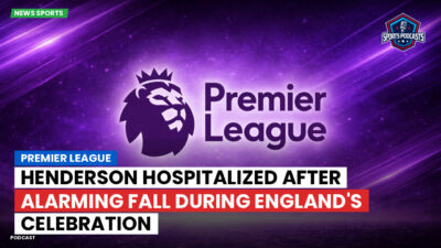 Premier League Podcast: Premier League : Henderson hospitalized after alarming fall during England's celebration