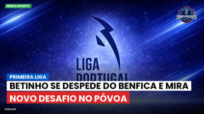 Primeira Liga Podcast: Primeira Liga : Betinho se despede do Benfica e mira novo desafio no Póvoa