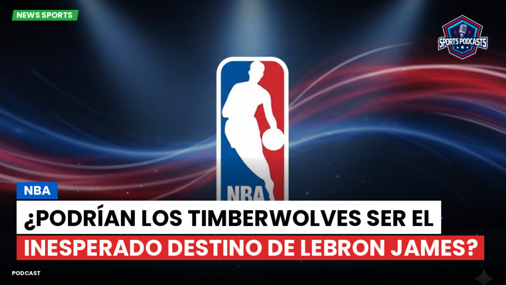 NBA Podcast: NBA : ¿Podrían los Timberwolves ser el inesperado destino de LeBron James?