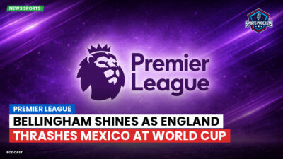 Premier League Podcast: Premier League : Bellingham shines as England thrashes Mexico at World Cup