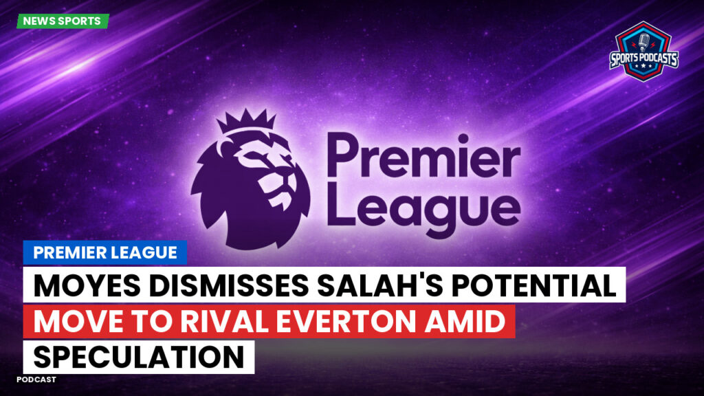 Premier League Podcast: Premier League : Moyes dismisses Salah's potential move to rival Everton amid speculation