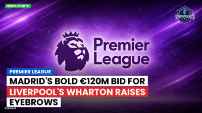 Premier League Podcast: Premier League : Madrid's Bold €120m Bid for Liverpool's Wharton Raises Eyebrows