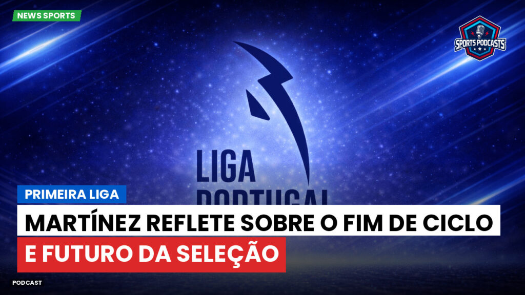 Primeira Liga Podcast: Primeira Liga : Martínez reflete sobre o fim de ciclo e futuro da seleção