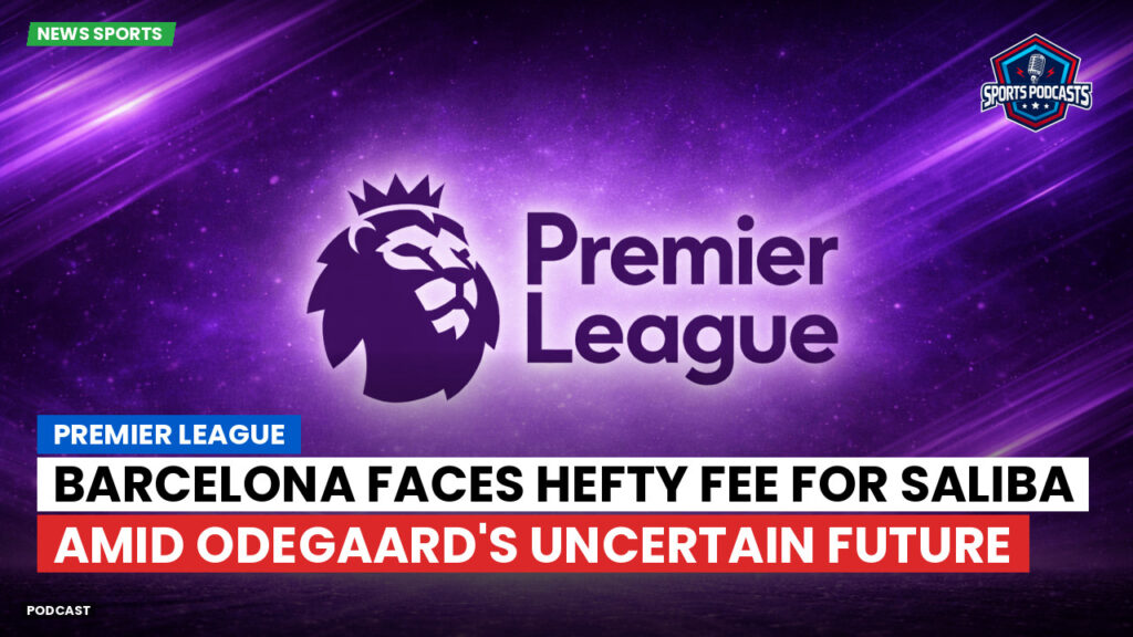 Premier League Podcast: Premier League : Barcelona faces hefty fee for Saliba amid Odegaard's uncertain future