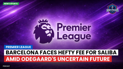 Premier League Podcast: Premier League : Barcelona faces hefty fee for Saliba amid Odegaard's uncertain future