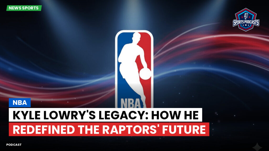 NBA Podcast: NBA : Kyle Lowry's Legacy: How He Redefined the Raptors' Future