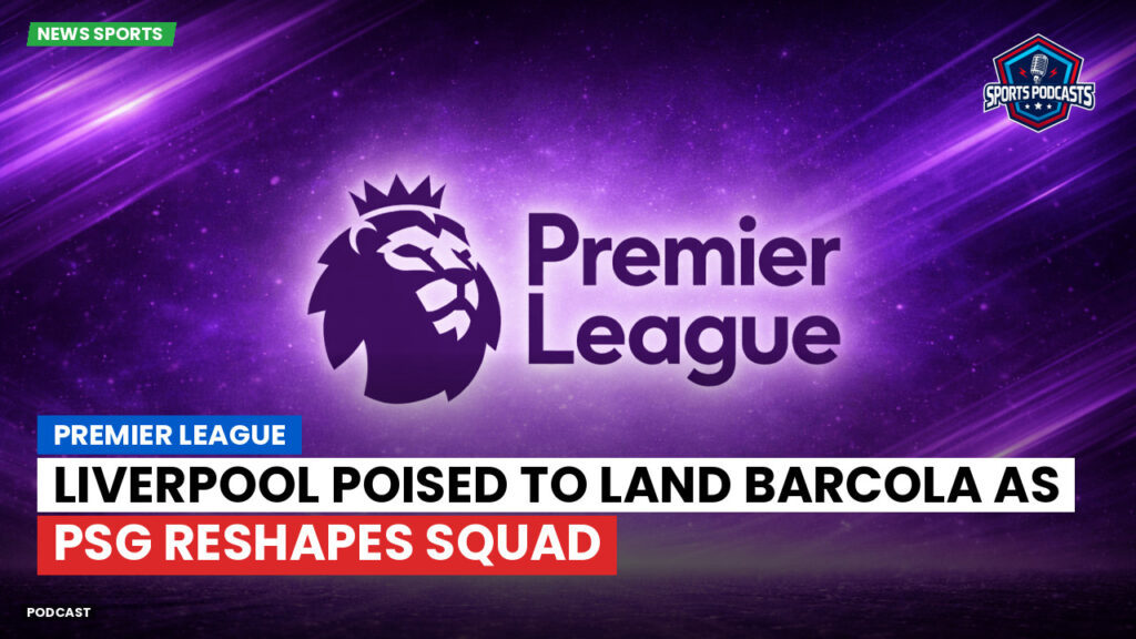 Premier League Podcast: Premier League : Liverpool poised to land Barcola as PSG reshapes squad
