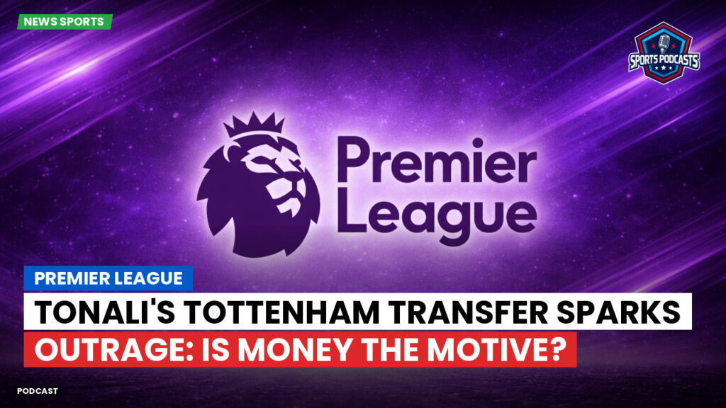 Premier League Podcast: Premier League : Tonali's Tottenham Transfer Sparks Outrage: Is Money the Motive?
