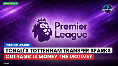 Premier League Podcast: Premier League : Tonali's Tottenham Transfer Sparks Outrage: Is Money the Motive?
