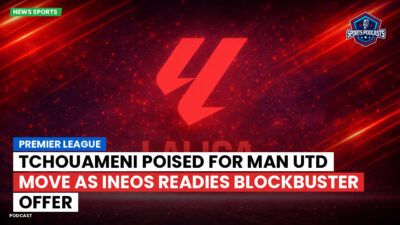 Premier League Podcast: Premier League : Tchouameni poised for Man Utd move as INEOS readies blockbuster offer